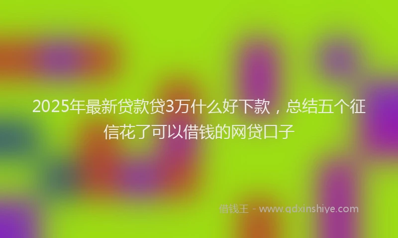 2025年最新贷款贷3万什么好下款，总结五个征信花了可以借钱的网贷口子