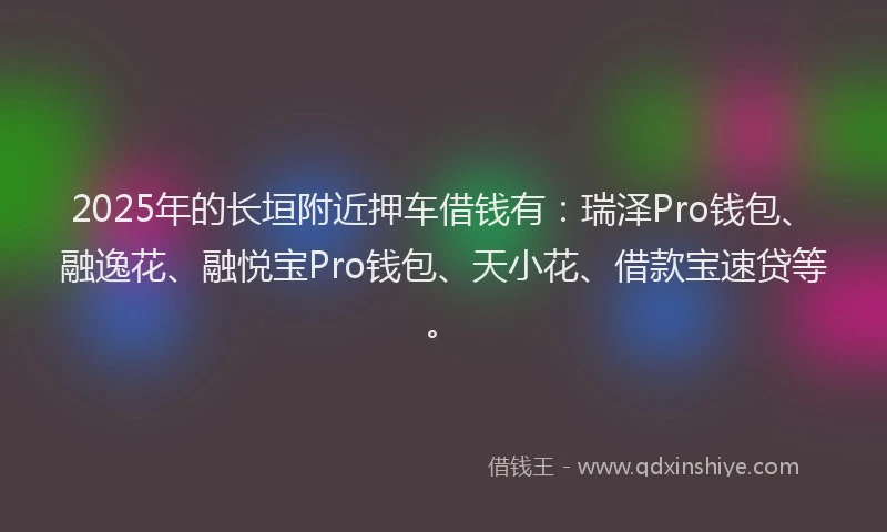 2025年的长垣附近押车借钱有：瑞泽Pro钱包、融逸花、融悦宝Pro钱包、天小花、借款宝速贷等。