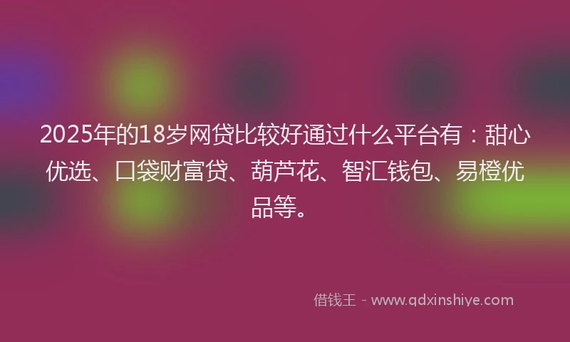 2025年的18岁网贷比较好通过什么平台有：甜心优选、口袋财富贷、葫芦花、智汇钱包、易橙优品等。