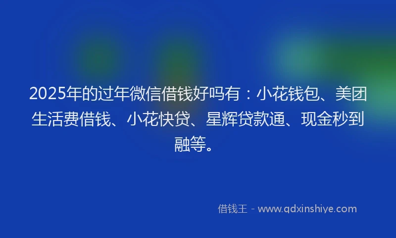 2025年的过年微信借钱好吗有：小花钱包、美团生活费借钱、小花快贷、星辉贷款通、现金秒到融等。