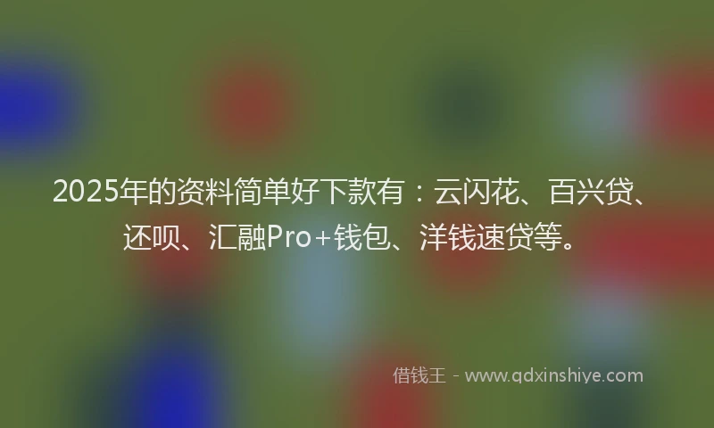 2025年的资料简单好下款有：云闪花、百兴贷、还呗、汇融Pro+钱包、洋钱速贷等。