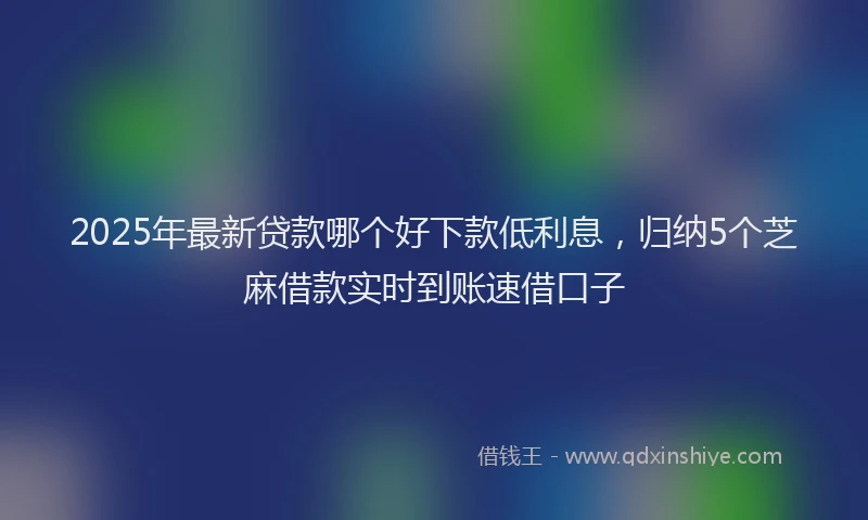 2025年最新贷款哪个好下款低利息，归纳5个芝麻借款实时到账速借口子