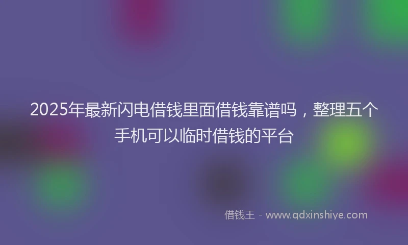 2025年最新闪电借钱里面借钱靠谱吗，整理五个手机可以临时借钱的平台