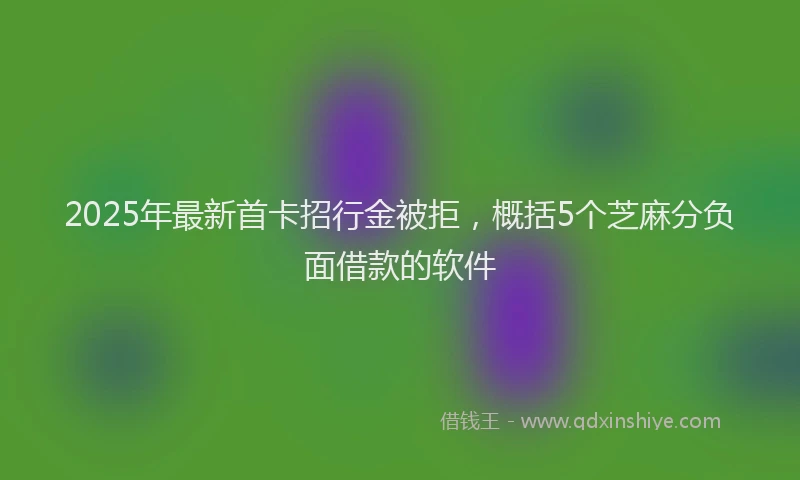 2025年最新首卡招行金被拒，概括5个芝麻分负面借款的软件