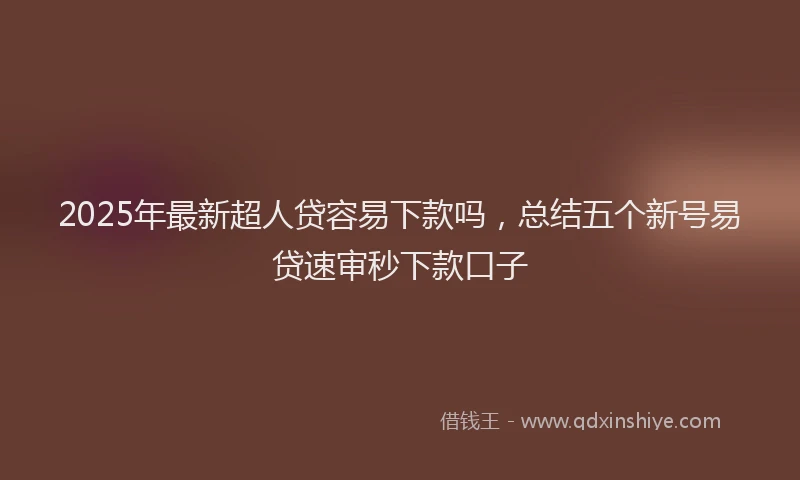 2025年最新超人贷容易下款吗，总结五个新号易贷速审秒下款口子