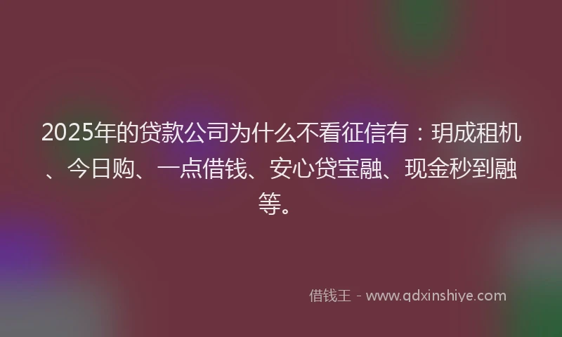 2025年的贷款公司为什么不看征信有：玥成租机、今日购、一点借钱、安心贷宝融、现金秒到融等。