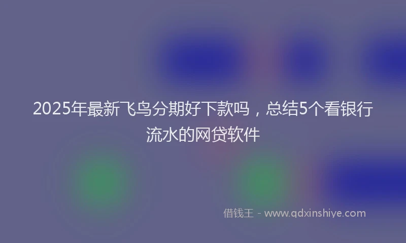 2025年最新飞鸟分期好下款吗，总结5个看银行流水的网贷软件