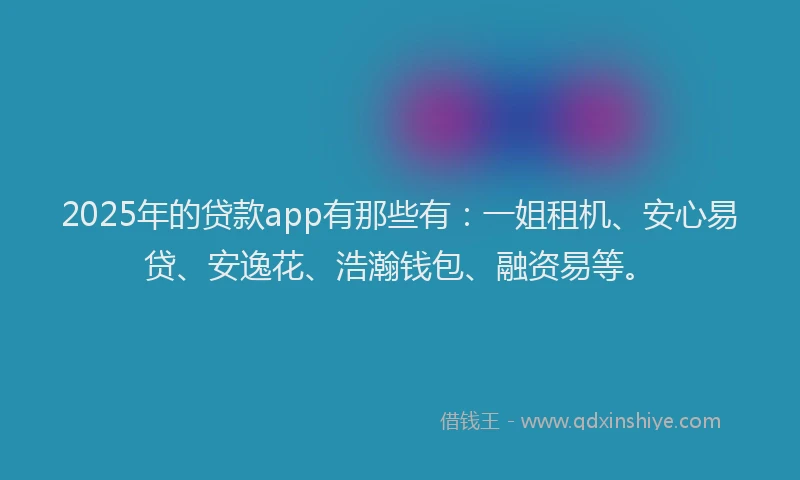 2025年的贷款app有那些有：一姐租机、安心易贷、安逸花、浩瀚钱包、融资易等。