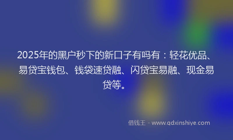 2025年的黑户秒下的新口子有吗有：轻花优品、易贷宝钱包、钱袋速贷融、闪贷宝易融、现金易贷等。