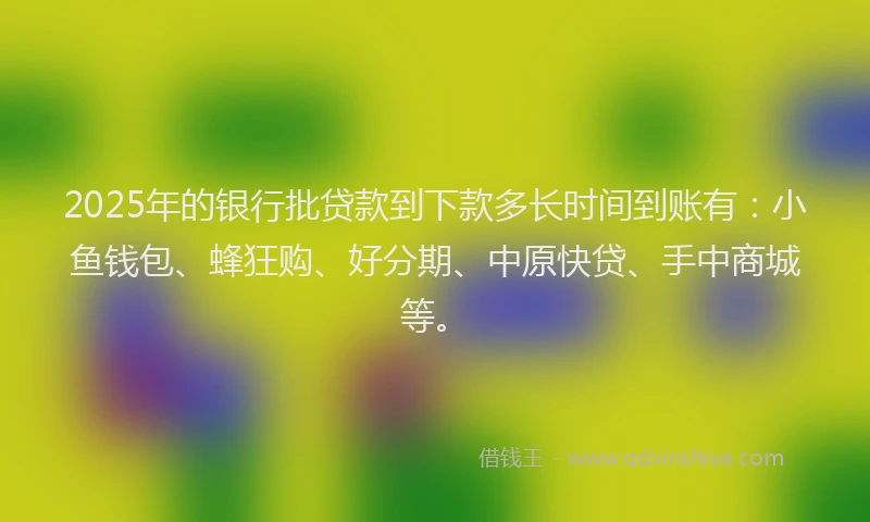 2025年的银行批贷款到下款多长时间到账有：小鱼钱包、蜂狂购、好分期、中原快贷、手中商城等。