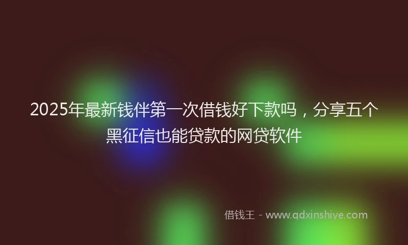 2025年最新钱伴第一次借钱好下款吗，分享五个黑征信也能贷款的网贷软件