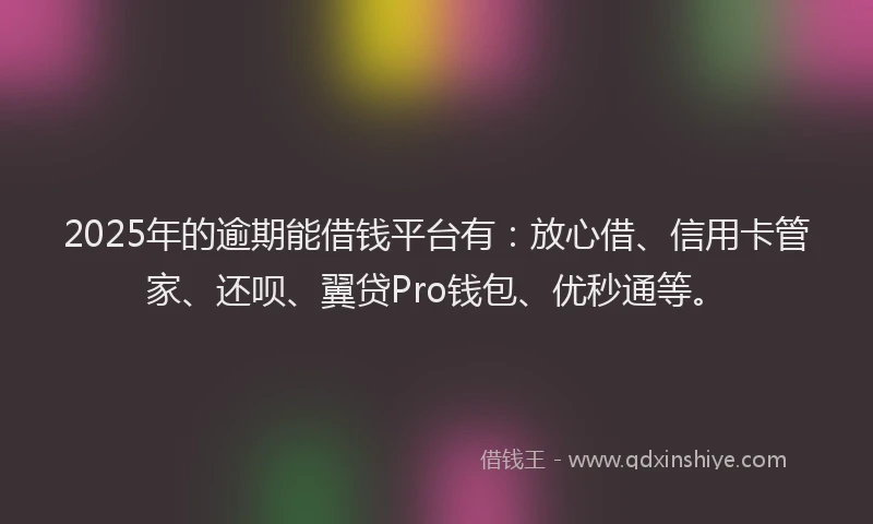 2025年的逾期能借钱平台有：放心借、信用卡管家、还呗、翼贷Pro钱包、优秒通等。