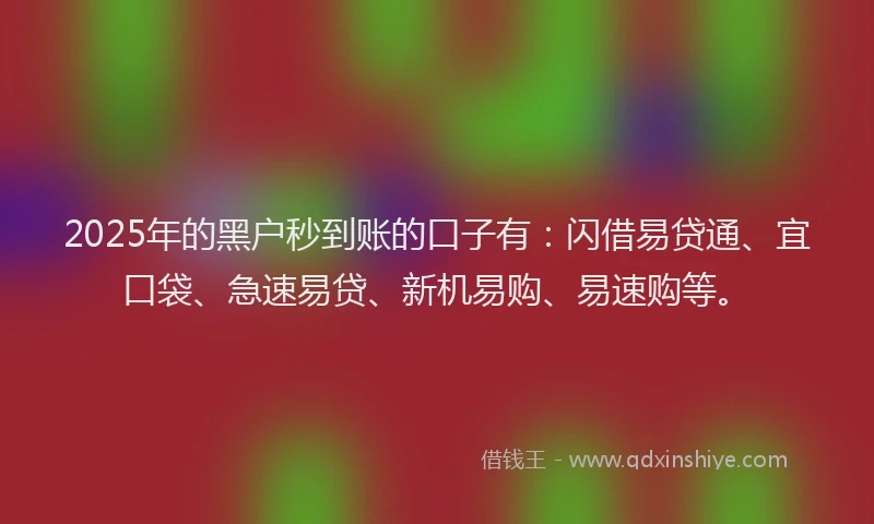 2025年的黑户秒到账的口子有：闪借易贷通、宜口袋、急速易贷、新机易购、易速购等。