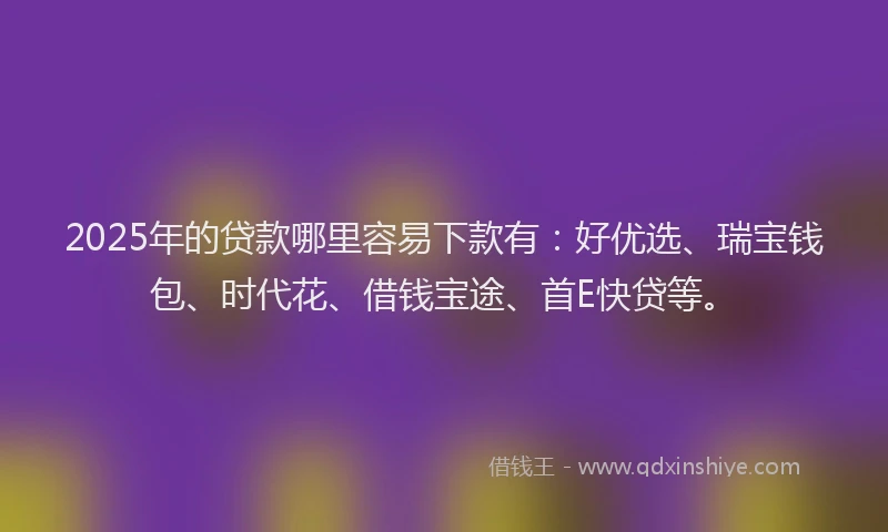 2025年的贷款哪里容易下款有：好优选、瑞宝钱包、时代花、借钱宝途、首E快贷等。