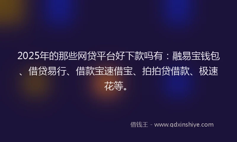 2025年的那些网贷平台好下款吗有：融易宝钱包、借贷易行、借款宝速借宝、拍拍贷借款、极速花等。