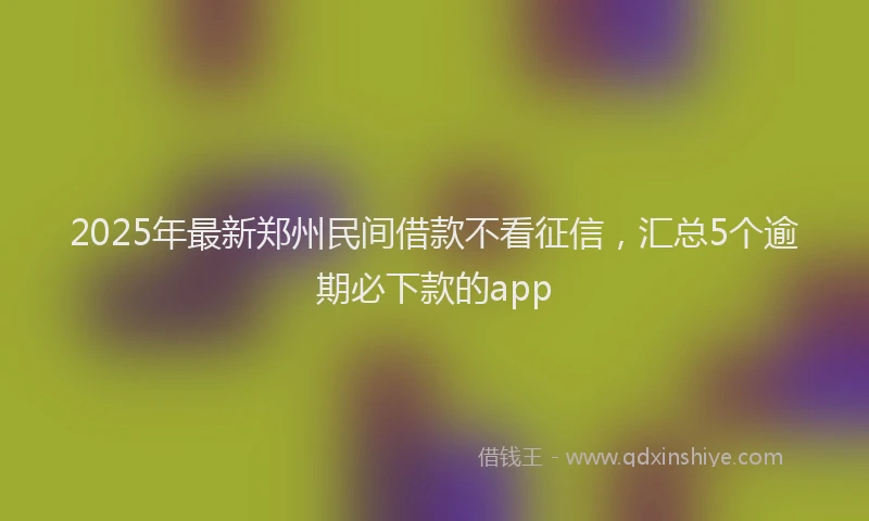 2025年最新郑州民间借款不看征信，汇总5个逾期必下款的app