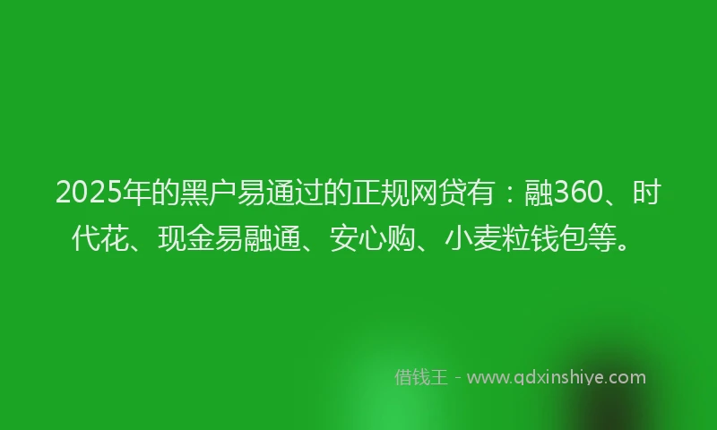 2025年的黑户易通过的正规网贷有：融360、时代花、现金易融通、安心购、小麦粒钱包等。