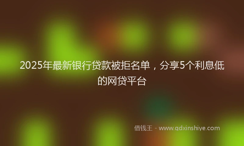 2025年最新银行贷款被拒名单，分享5个利息低的网贷平台