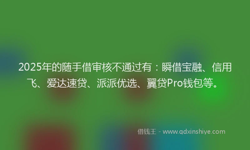 2025年的随手借审核不通过有：瞬借宝融、信用飞、爱达速贷、派派优选、翼贷Pro钱包等。
