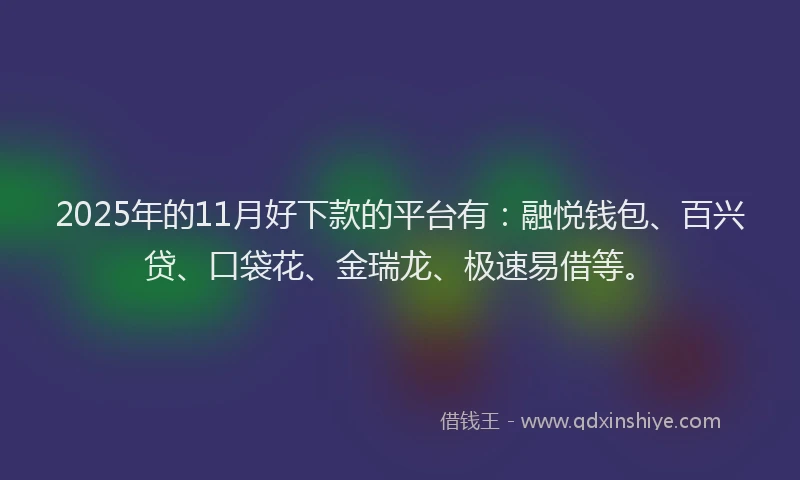 2025年的11月好下款的平台有：融悦钱包、百兴贷、口袋花、金瑞龙、极速易借等。