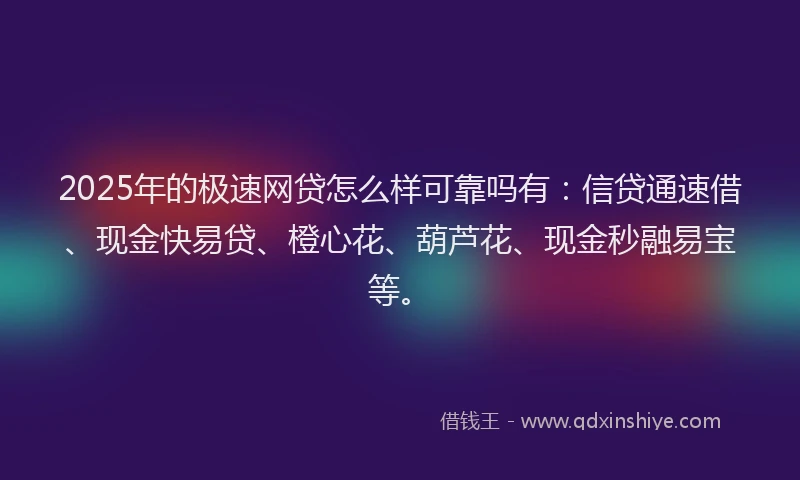 2025年的极速网贷怎么样可靠吗有：信贷通速借、现金快易贷、橙心花、葫芦花、现金秒融易宝等。