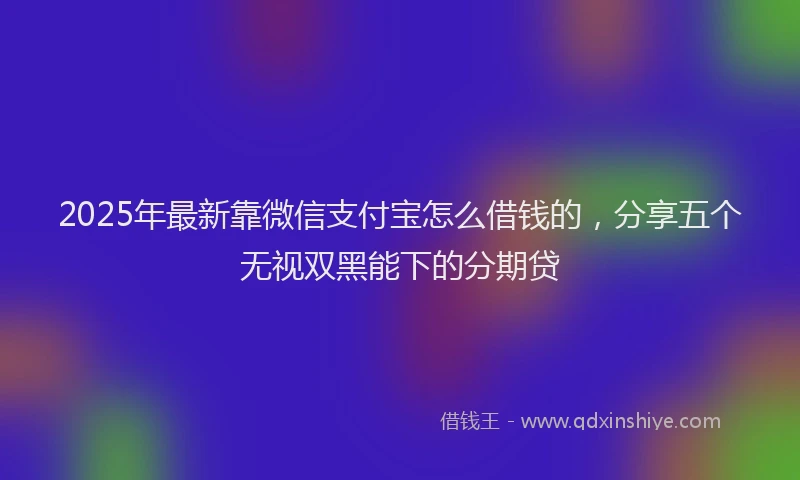 2025年最新靠微信支付宝怎么借钱的，分享五个无视双黑能下的分期贷