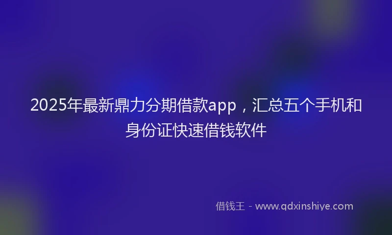 2025年最新鼎力分期借款app，汇总五个手机和身份证快速借钱软件