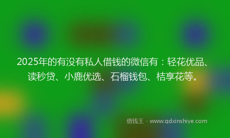 2025年的有没有私人借钱的微信有：轻花优品、读秒贷、小鹿优选、石榴钱包、桔享花等。