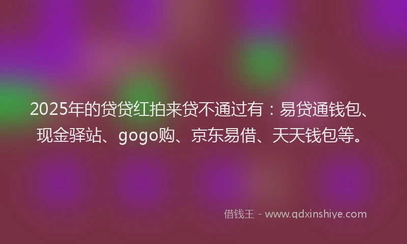 2025年的贷贷红拍来贷不通过有：易贷通钱包、现金驿站、gogo购、京东易借、天天钱包等。