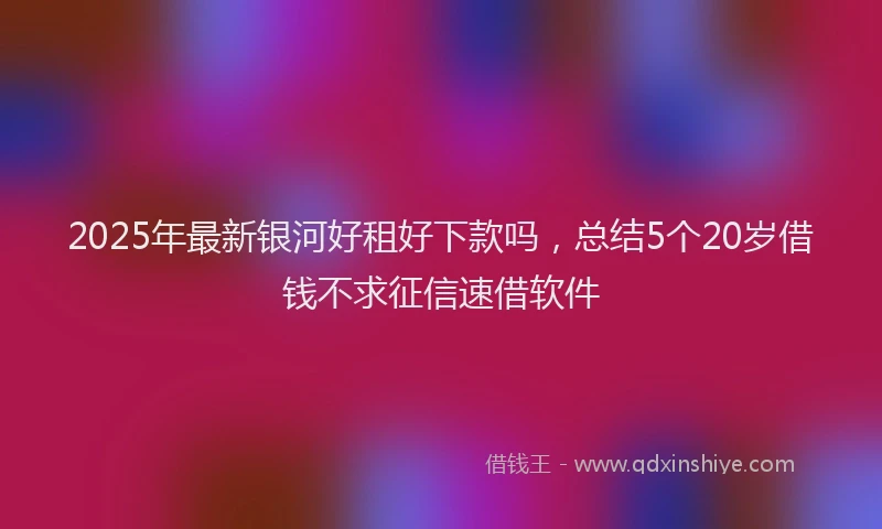 2025年最新银河好租好下款吗，总结5个20岁借钱不求征信速借软件