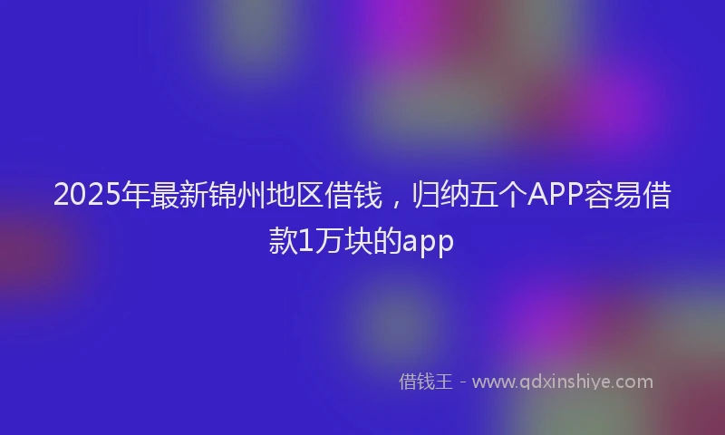 2025年最新锦州地区借钱，归纳五个APP容易借款1万块的app