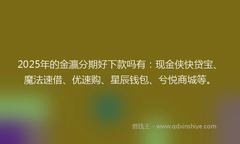 2025年的金灜分期好下款吗有：现金侠快贷宝、魔法速借、优速购、星辰钱包、兮悦商城等。