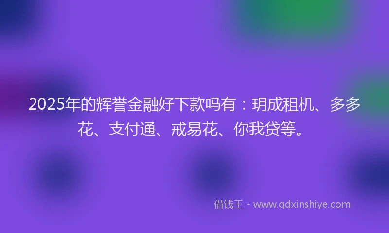 2025年的辉誉金融好下款吗有：玥成租机、多多花、支付通、戒易花、你我贷等。
