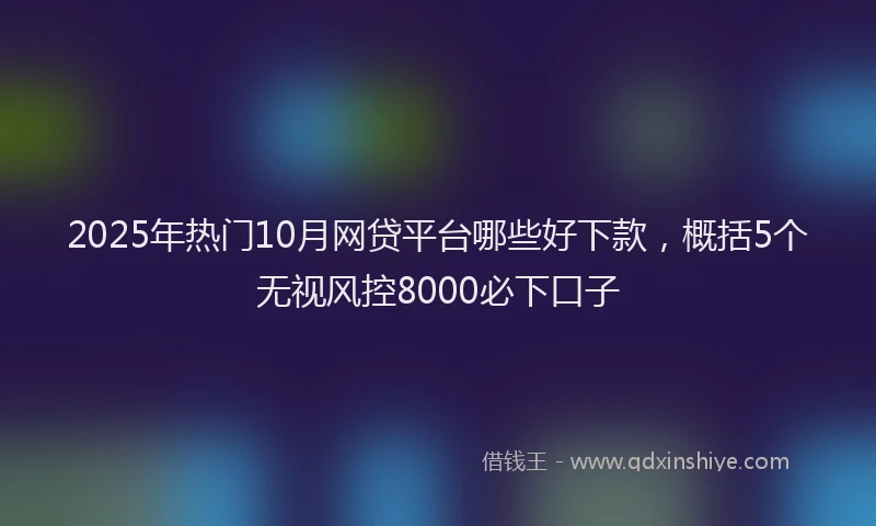 2025年热门10月网贷平台哪些好下款，概括5个无视风控8000必下口子