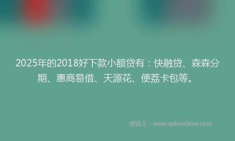 2025年的2018好下款小额贷有：快融贷、森森分期、惠商易借、天源花、便荔卡包等。