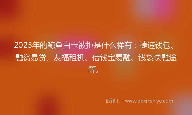 2025年的鲸鱼白卡被拒是什么样有：捷速钱包、融资易贷、友福租机、借钱宝易融、钱袋快融途等。