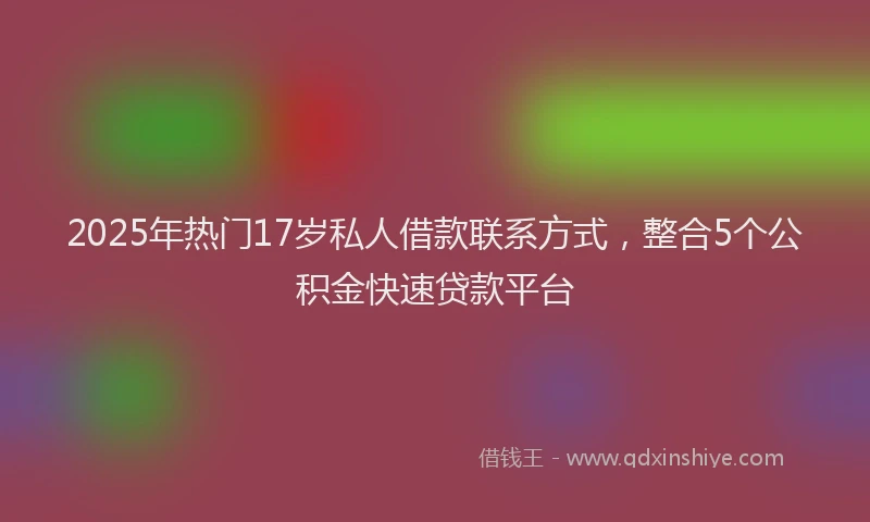 2025年热门17岁私人借款联系方式，整合5个公积金快速贷款平台