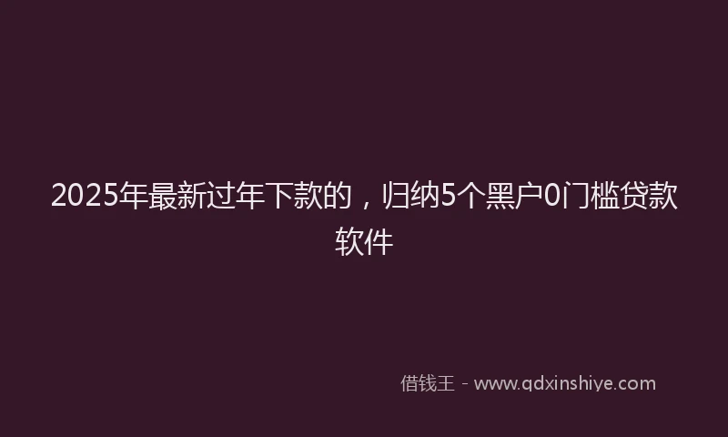 2025年最新过年下款的，归纳5个黑户0门槛贷款软件