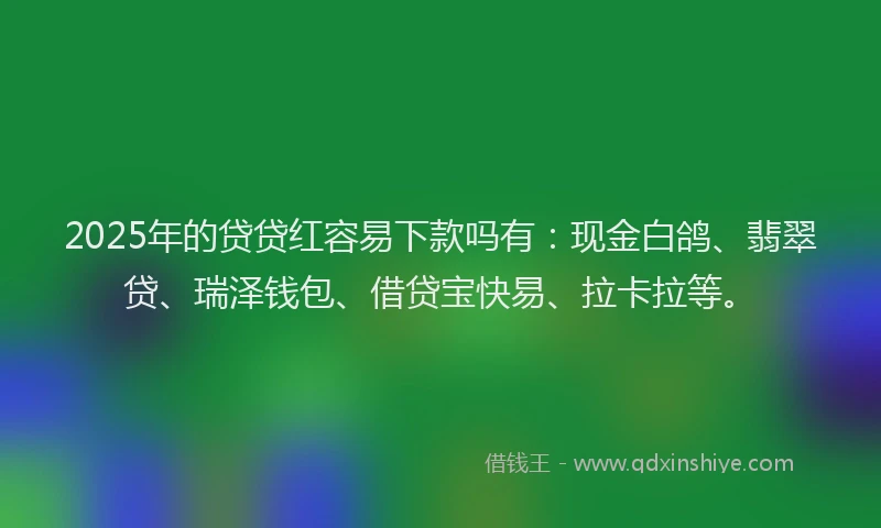 2025年的贷贷红容易下款吗有：现金白鸽、翡翠贷、瑞泽钱包、借贷宝快易、拉卡拉等。