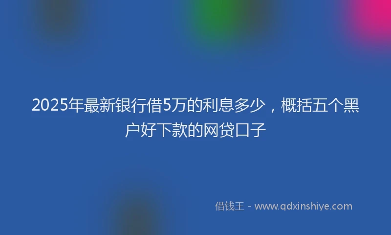 2025年最新银行借5万的利息多少，概括五个黑户好下款的网贷口子