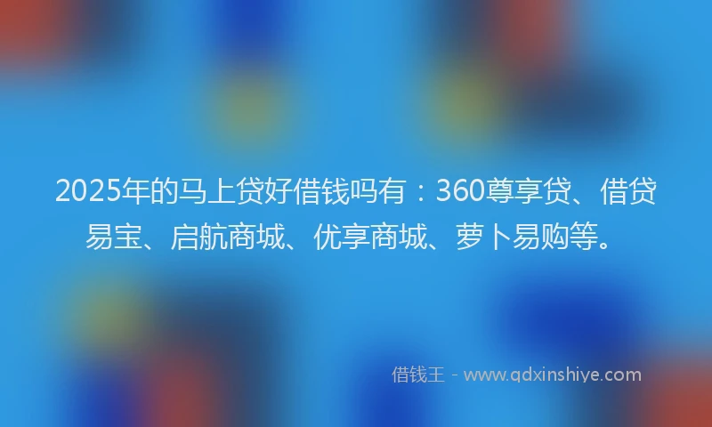 2025年的马上贷好借钱吗有：360尊享贷、借贷易宝、启航商城、优享商城、萝卜易购等。