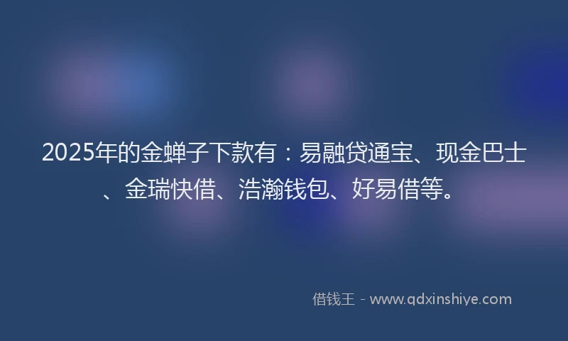 2025年的金蝉子下款有：易融贷通宝、现金巴士、金瑞快借、浩瀚钱包、好易借等。