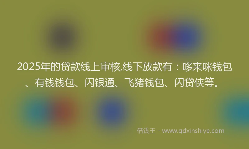 2025年的贷款线上审核,线下放款有：哆来咪钱包、有钱钱包、闪银通、飞猪钱包、闪贷侠等。