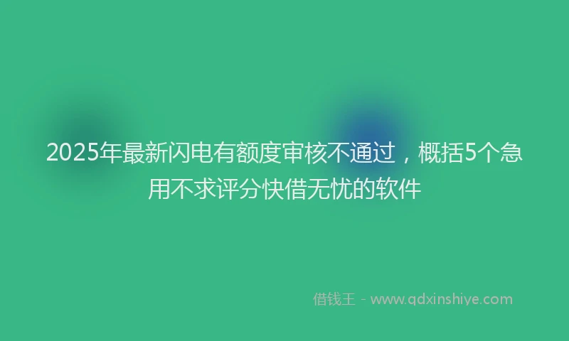 2025年最新闪电有额度审核不通过，概括5个急用不求评分快借无忧的软件