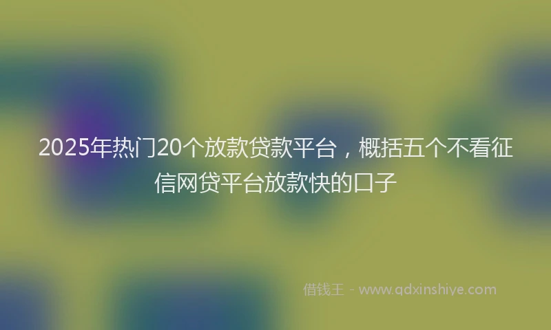 2025年热门20个放款贷款平台，概括五个不看征信网贷平台放款快的口子