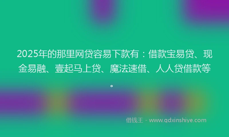 2025年的那里网贷容易下款有：借款宝易贷、现金易融、壹起马上贷、魔法速借、人人贷借款等。