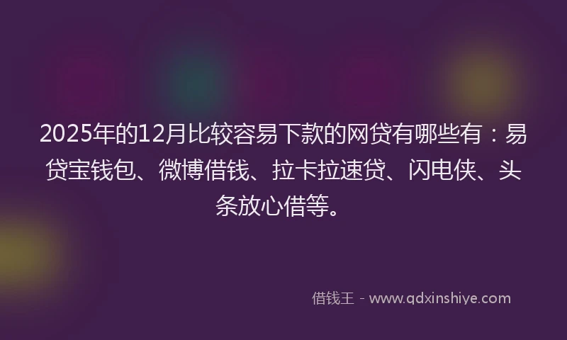 2025年的12月比较容易下款的网贷有哪些有：易贷宝钱包、微博借钱、拉卡拉速贷、闪电侠、头条放心借等。