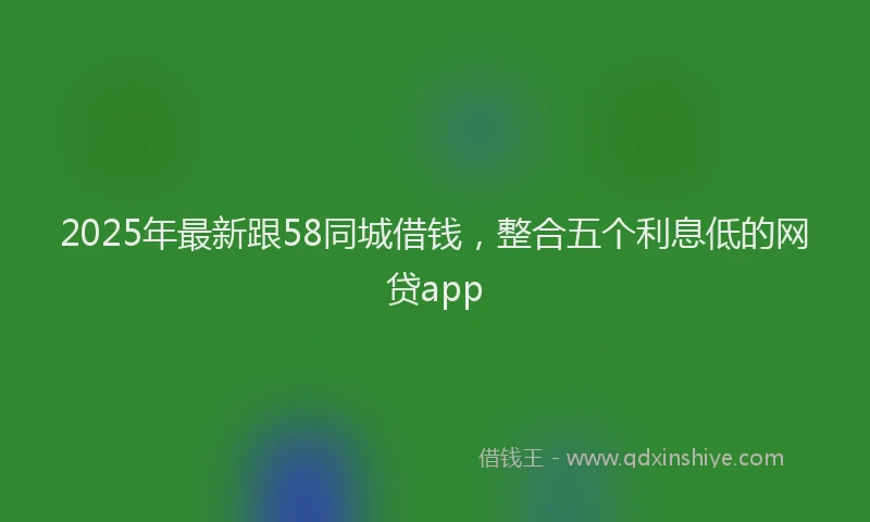 2025年最新跟58同城借钱，整合五个利息低的网贷app
