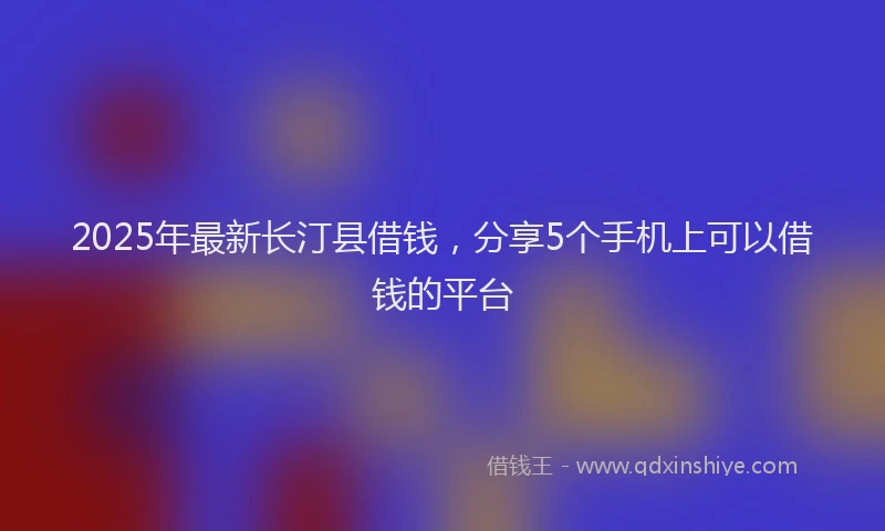 2025年最新长汀县借钱，分享5个手机上可以借钱的平台