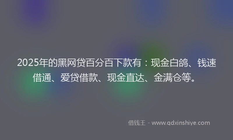 2025年的黑网贷百分百下款有：现金白鸽、钱速借通、爱贷借款、现金直达、金满仓等。